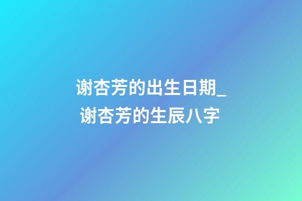 谢杏芳的出生日期_ 谢杏芳的生辰八字